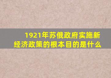 1921年苏俄政府实施新经济政策的根本目的是什么