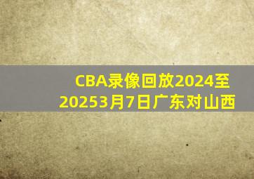 CBA录像回放2024至20253月7日广东对山西