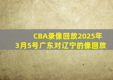 CBA录像回放2025年3月5号广东对辽宁的像回放