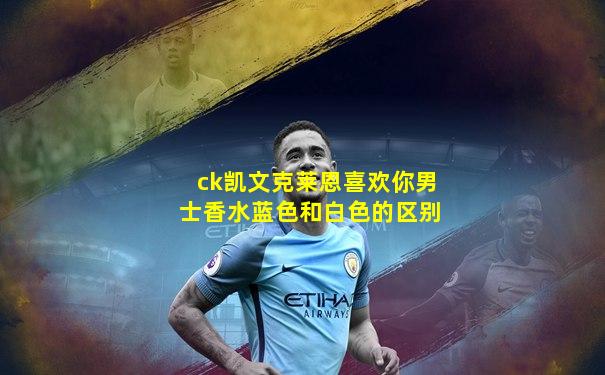 ck凯文克莱恩喜欢你男士香水蓝色和白色的区别