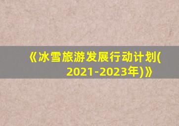 《冰雪旅游发展行动计划(2021-2023年)》