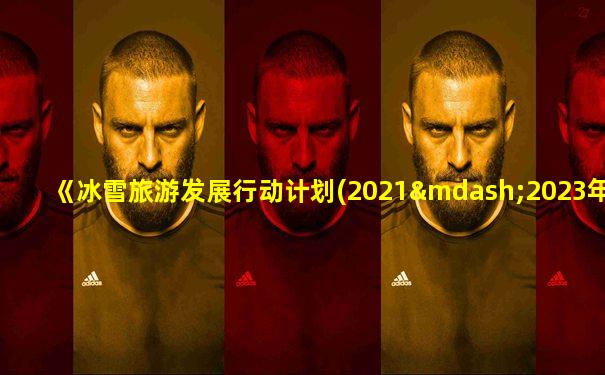 《冰雪旅游发展行动计划(2021—2023年)》