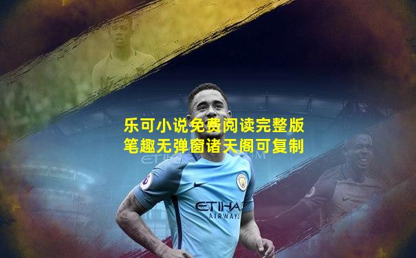 乐可小说免费阅读完整版笔趣无弹窗诸天阁可复制