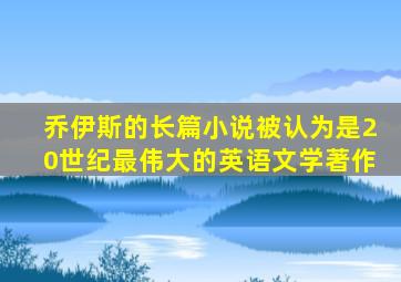 乔伊斯的长篇小说被认为是20世纪最伟大的英语文学著作