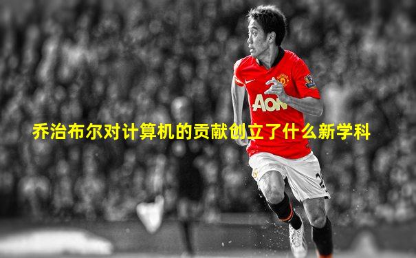 乔治布尔对计算机的贡献创立了什么新学科