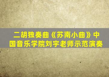 二胡独奏曲《苏南小曲》中国音乐学院刘宇老师示范演奏