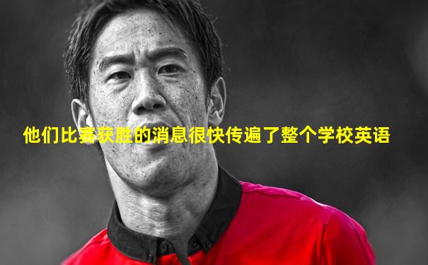 他们比赛获胜的消息很快传遍了整个学校英语