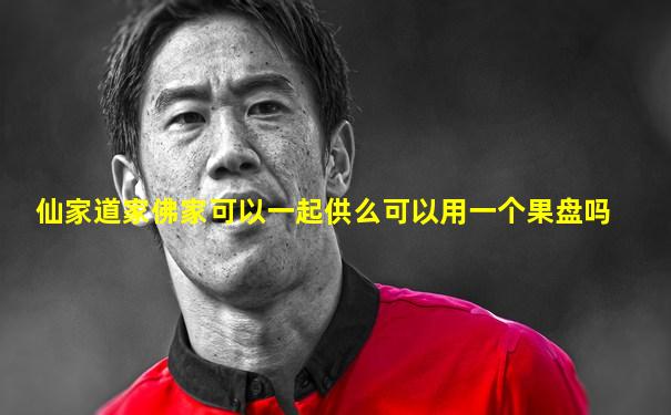 仙家道家佛家可以一起供么可以用一个果盘吗