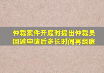 仲裁案件开庭时提出仲裁员回避申请后多长时间再组庭