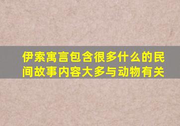 伊索寓言包含很多什么的民间故事内容大多与动物有关