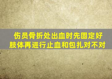 伤员骨折处出血时先固定好肢体再进行止血和包扎对不对