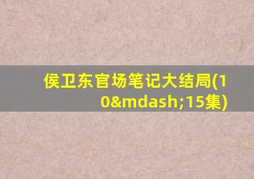 侯卫东官场笔记大结局(10—15集)