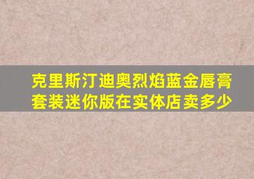克里斯汀迪奥烈焰蓝金唇膏套装迷你版在实体店卖多少