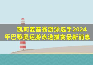 凯莉麦基翁游泳选手2024年巴黎奥运游泳选拔赛最新消息
