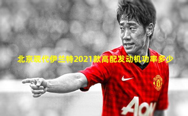 北京现代伊兰特2021款高配发动机功率多少