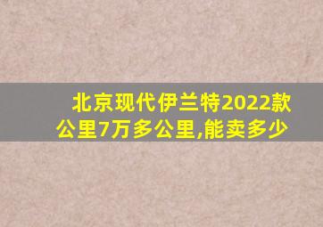 北京现代伊兰特2022款公里7万多公里,能卖多少