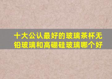 十大公认最好的玻璃茶杯无铅玻璃和高硼硅玻璃哪个好