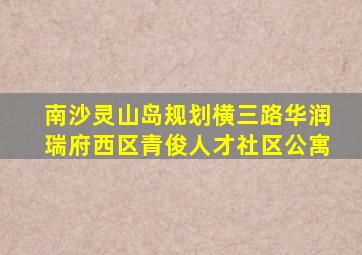 南沙灵山岛规划横三路华润瑞府西区青俊人才社区公寓