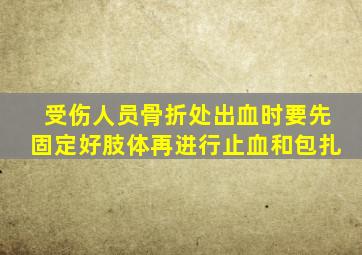 受伤人员骨折处出血时要先固定好肢体再进行止血和包扎