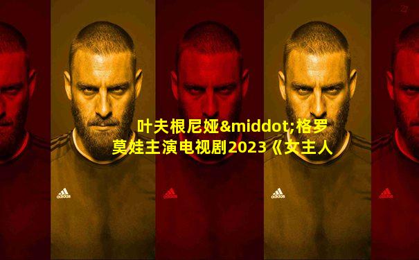 叶夫根尼娅·格罗莫娃主演电视剧2023《女主人》