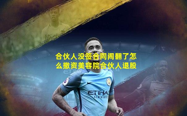 合伙人没签合同闹翻了怎么撤资美容院合伙人退股