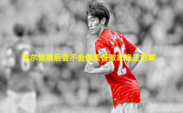 吉尔结婚后会不会像美伢做家庭主妇呢