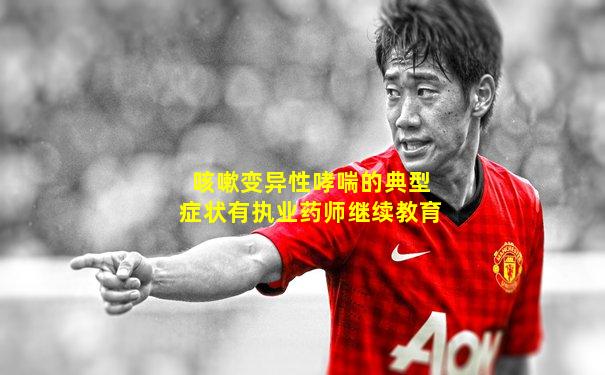 咳嗽变异性哮喘的典型症状有执业药师继续教育