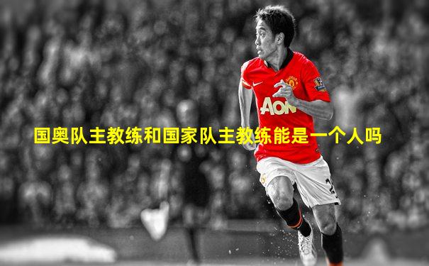 国奥队主教练和国家队主教练能是一个人吗