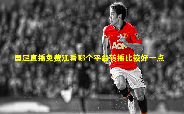 国足直播免费观看哪个平台转播比较好一点