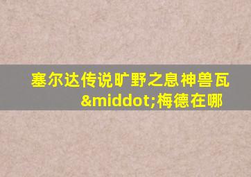 塞尔达传说旷野之息神兽瓦·梅德在哪