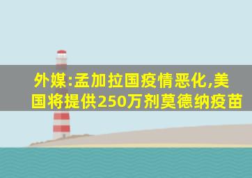外媒:孟加拉国疫情恶化,美国将提供250万剂莫德纳疫苗