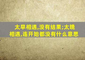 太早相遇,没有结果;太晚相遇,连开始都没有什么意思