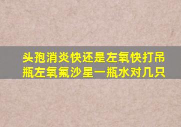 头孢消炎快还是左氧快打吊瓶左氧氟沙星一瓶水对几只