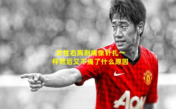 女性右胸刺痛像针扎一样然后又不痛了什么原因