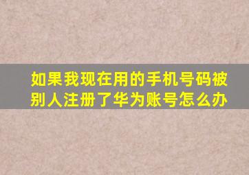 如果我现在用的手机号码被别人注册了华为账号怎么办