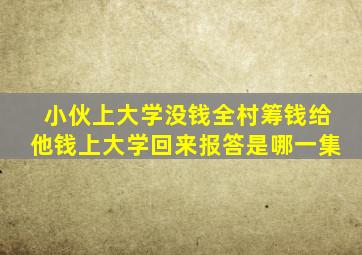 小伙上大学没钱全村筹钱给他钱上大学回来报答是哪一集