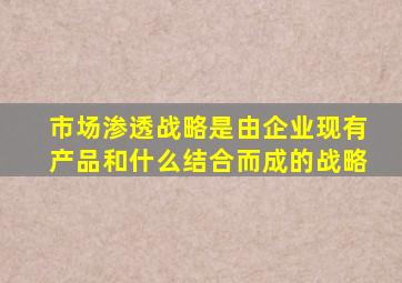 市场渗透战略是由企业现有产品和什么结合而成的战略