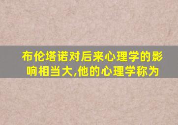 布伦塔诺对后来心理学的影响相当大,他的心理学称为