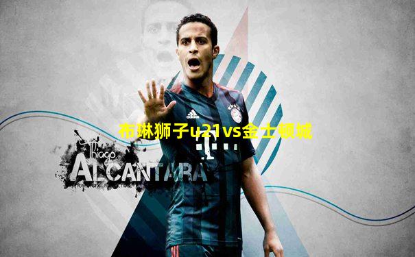 布琳狮子u21vs金士顿城