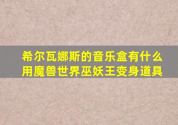 希尔瓦娜斯的音乐盒有什么用魔兽世界巫妖王变身道具