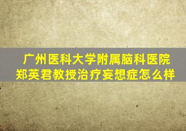 广州医科大学附属脑科医院郑英君教授治疗妄想症怎么样