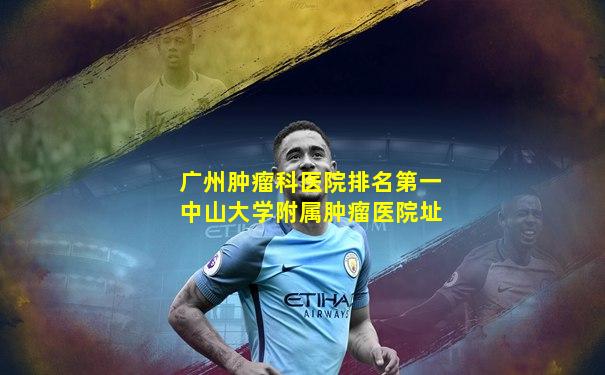 广州肿瘤科医院排名第一中山大学附属肿瘤医院址