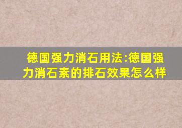 德国强力消石用法:德国强力消石素的排石效果怎么样