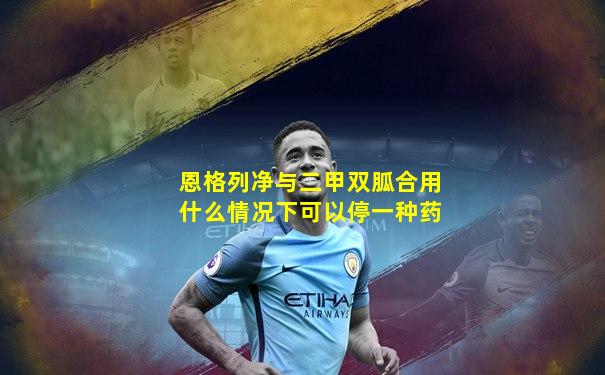 恩格列净与二甲双胍合用什么情况下可以停一种药