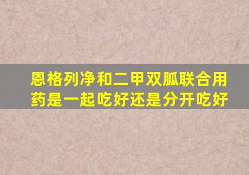 恩格列净和二甲双胍联合用药是一起吃好还是分开吃好