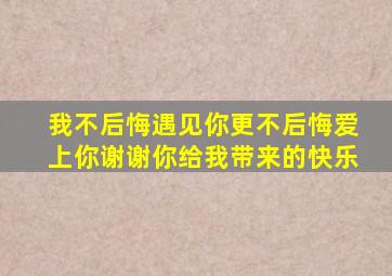 我不后悔遇见你更不后悔爱上你谢谢你给我带来的快乐