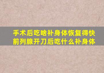 手术后吃啥补身体恢复得快前列腺开刀后吃什么补身体