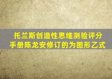 托兰斯创造性思维测验评分手册陈龙安修订的为图形乙式