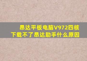 昂达平板电脑V972四核下载不了昂达助手什么原因