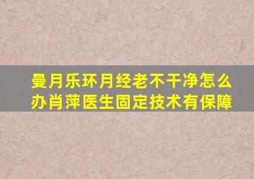 曼月乐环月经老不干净怎么办肖萍医生固定技术有保障